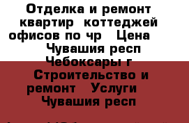 Отделка и ремонт, квартир, коттеджей, офисов по чр › Цена ­ 100 - Чувашия респ., Чебоксары г. Строительство и ремонт » Услуги   . Чувашия респ.